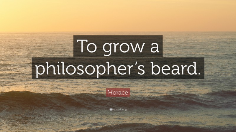 Horace Quote: “To grow a philosopher’s beard.”