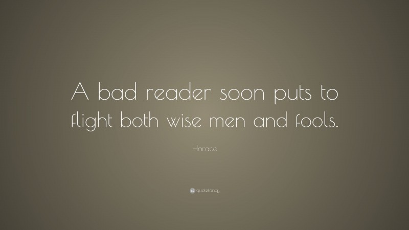 Horace Quote: “A bad reader soon puts to flight both wise men and fools.”