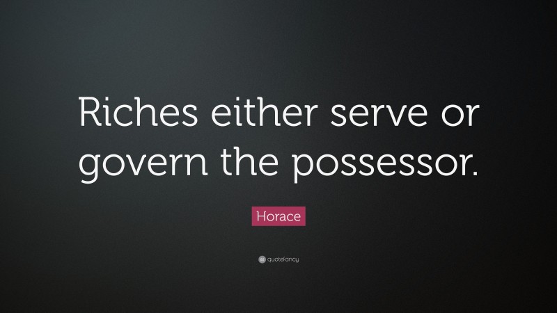 Horace Quote: “Riches either serve or govern the possessor.”