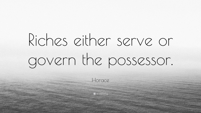 Horace Quote: “Riches either serve or govern the possessor.”