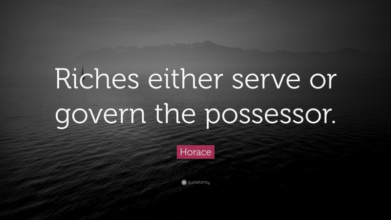 Horace Quote: “Riches either serve or govern the possessor.”