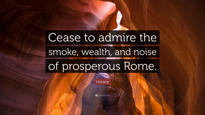 Horace Quote: “Cease to admire the smoke, wealth, and noise of prosperous Rome.”