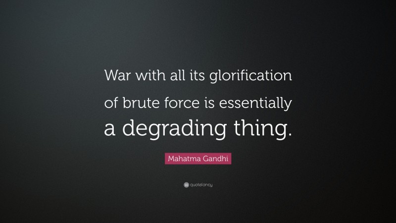Mahatma Gandhi Quote: “War with all its glorification of brute force is essentially a degrading thing.”
