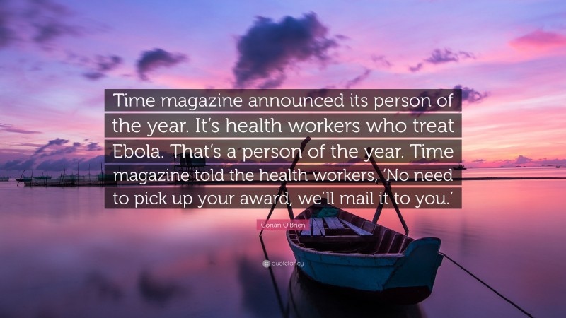 Conan O'Brien Quote: “Time magazine announced its person of the year. It’s health workers who treat Ebola. That’s a person of the year. Time magazine told the health workers, ‘No need to pick up your award, we’ll mail it to you.’”