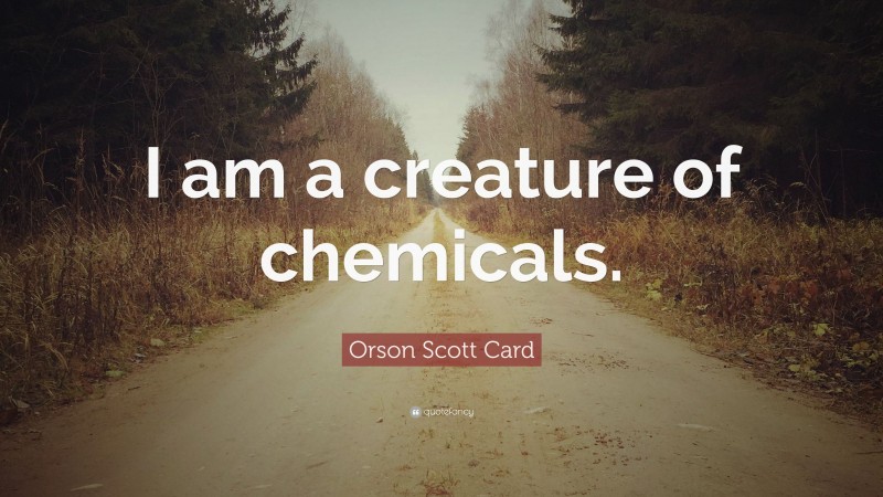 Orson Scott Card Quote: “I am a creature of chemicals.”