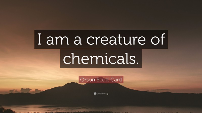 Orson Scott Card Quote: “I am a creature of chemicals.”
