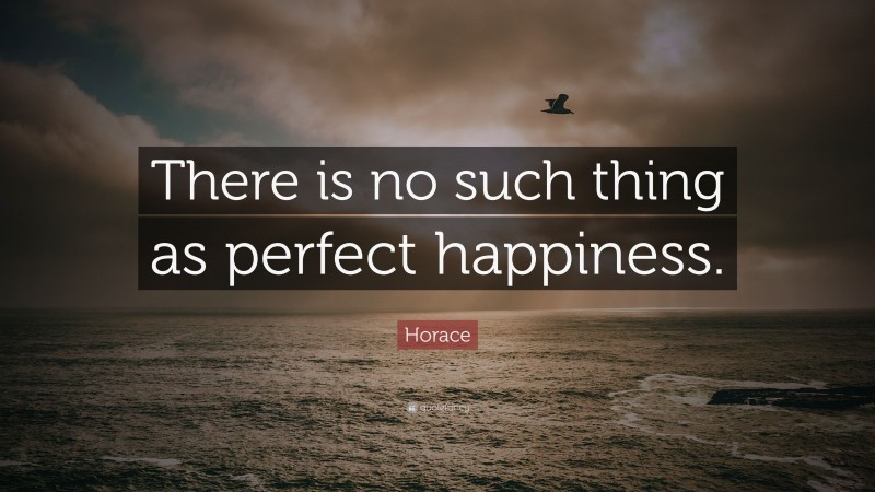 Horace Quote: “There is no such thing as perfect happiness.”