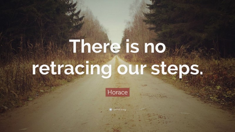 Horace Quote: “There is no retracing our steps.”