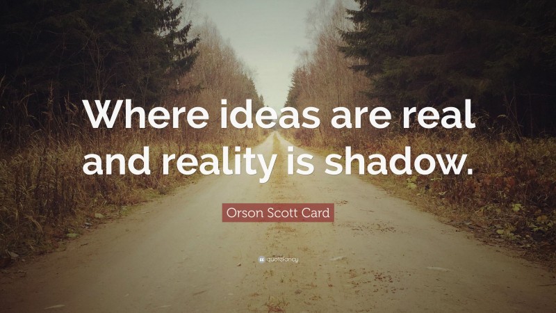 Orson Scott Card Quote: “Where ideas are real and reality is shadow.”