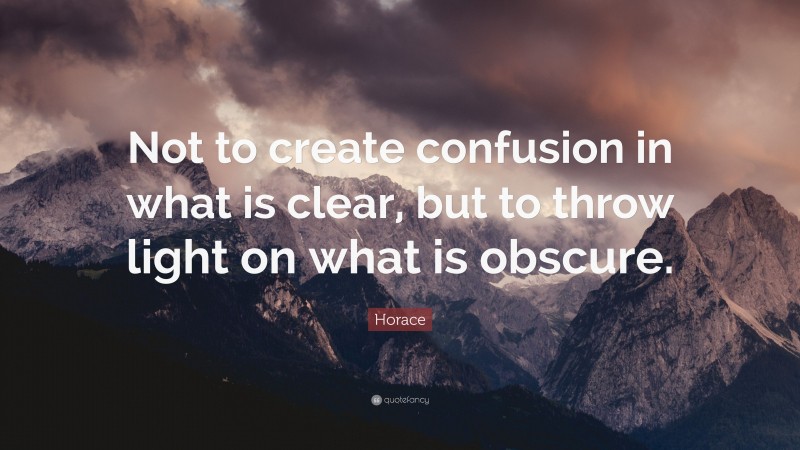 Horace Quote: “Not to create confusion in what is clear, but to throw light on what is obscure.”