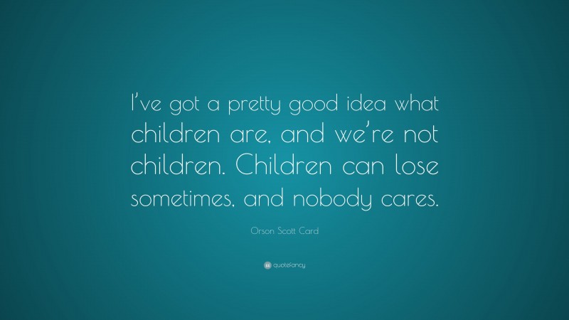 Orson Scott Card Quote: “I’ve got a pretty good idea what children are, and we’re not children. Children can lose sometimes, and nobody cares.”