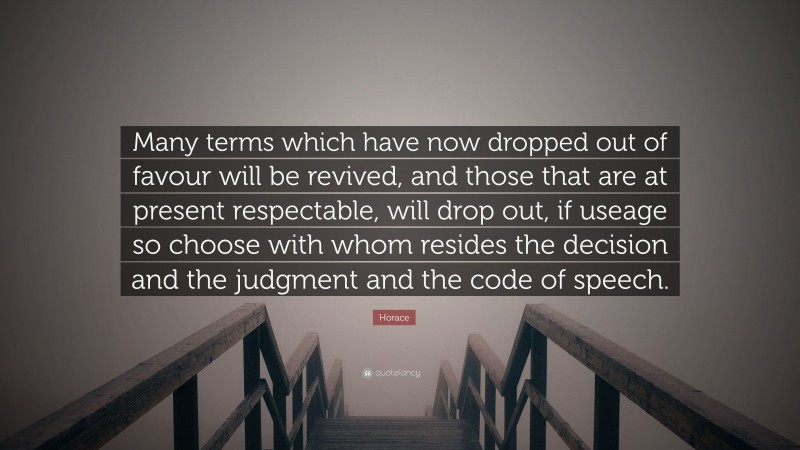 Horace Quote: “Many terms which have now dropped out of favour will be revived, and those that are at present respectable, will drop out, if useage so choose with whom resides the decision and the judgment and the code of speech.”