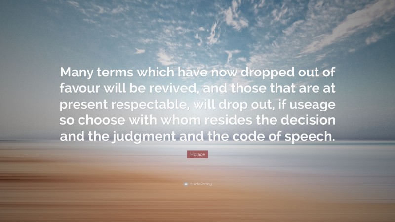Horace Quote: “Many terms which have now dropped out of favour will be revived, and those that are at present respectable, will drop out, if useage so choose with whom resides the decision and the judgment and the code of speech.”
