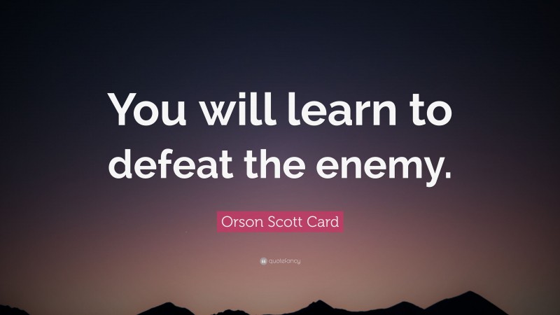 Orson Scott Card Quote: “You will learn to defeat the enemy.”