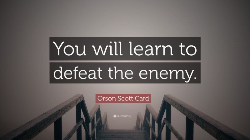 Orson Scott Card Quote: “You will learn to defeat the enemy.”