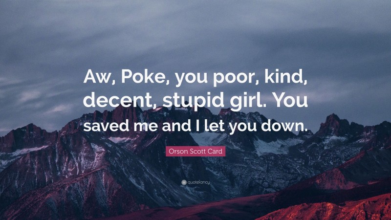 Orson Scott Card Quote: “Aw, Poke, you poor, kind, decent, stupid girl. You saved me and I let you down.”