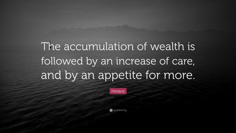 Horace Quote: “The accumulation of wealth is followed by an increase of care, and by an appetite for more.”