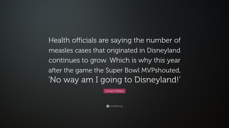 Conan O'Brien Quote: “Health officials are saying the number of measles cases that originated in Disneyland continues to grow. Which is why this year after the game the Super Bowl MVPshouted, ‘No way am I going to Disneyland!’”