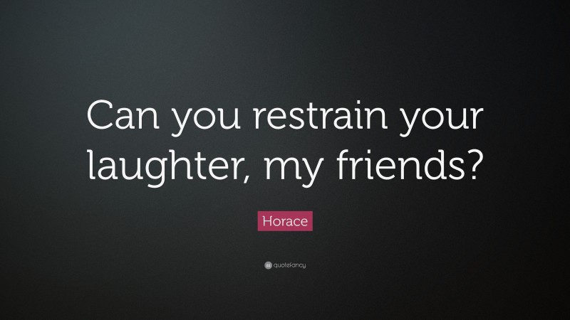 Horace Quote: “Can you restrain your laughter, my friends?”