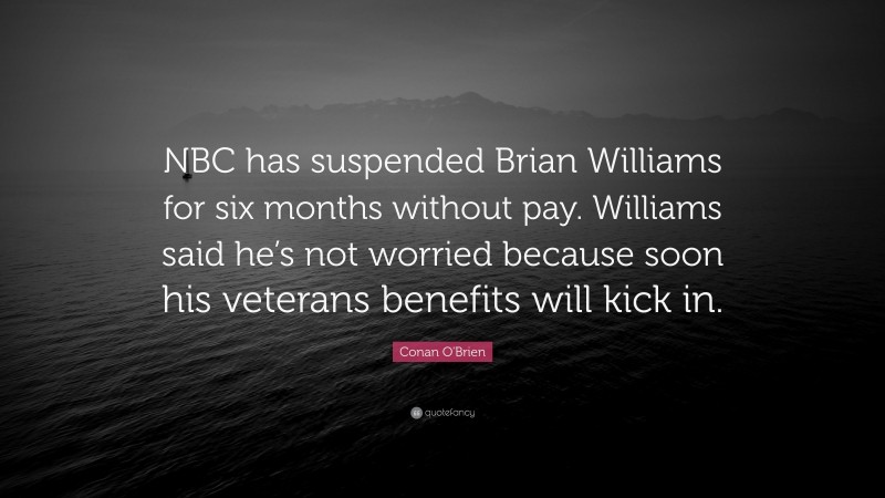 Conan O'Brien Quote: “NBC has suspended Brian Williams for six months without pay. Williams said he’s not worried because soon his veterans benefits will kick in.”