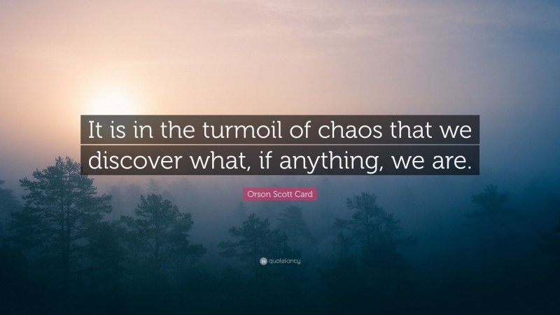 Orson Scott Card Quote: “It is in the turmoil of chaos that we discover what, if anything, we are.”