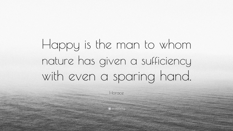 Horace Quote: “Happy is the man to whom nature has given a sufficiency with even a sparing hand.”
