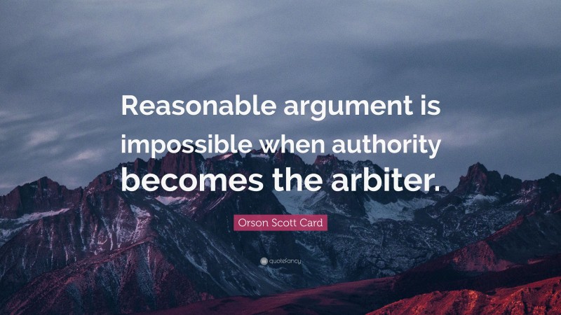 Orson Scott Card Quote: “Reasonable argument is impossible when authority becomes the arbiter.”