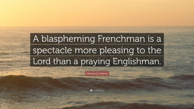 Heinrich Heine Quote: “A blaspheming Frenchman is a spectacle more pleasing to the Lord than a praying Englishman.”