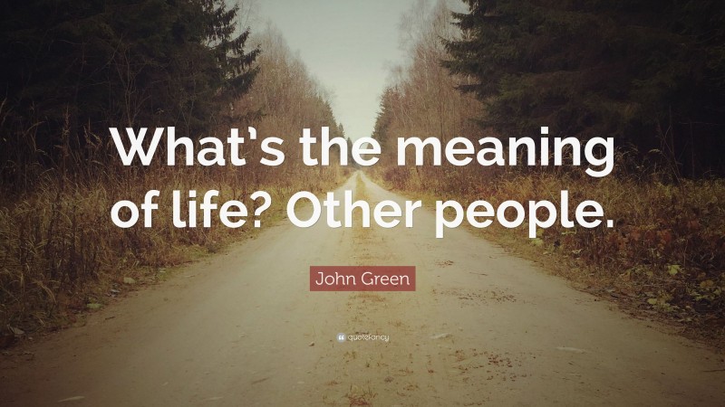 John Green Quote: “What’s the meaning of life? Other people.”