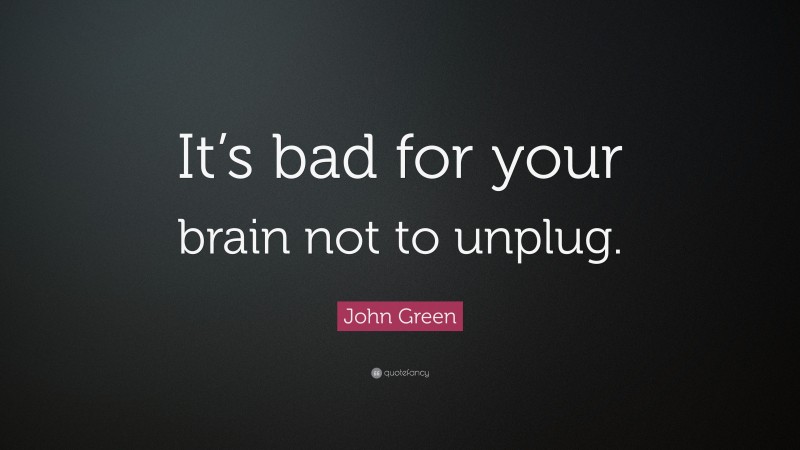 John Green Quote: “It’s bad for your brain not to unplug.”