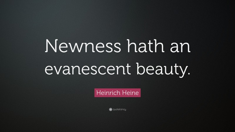 Heinrich Heine Quote: “Newness hath an evanescent beauty.”