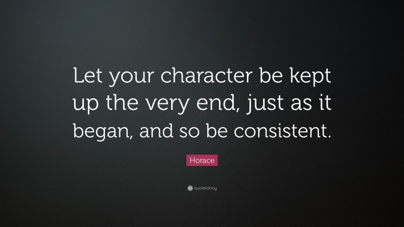 Horace Quote: “Let your character be kept up the very end, just as it began, and so be consistent.”