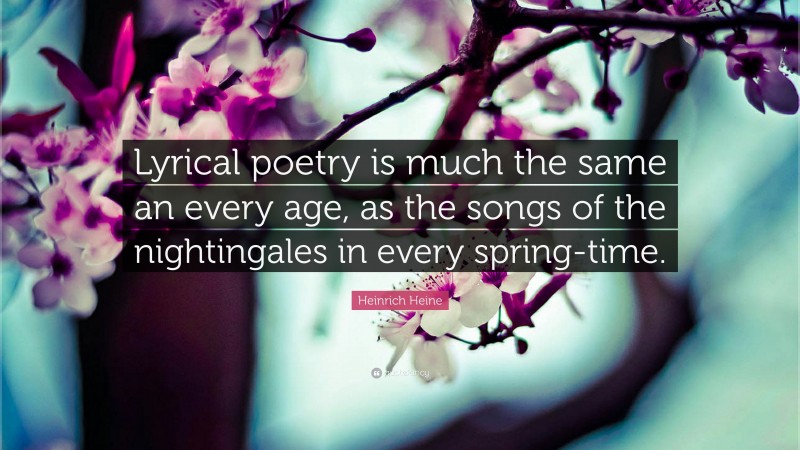 Heinrich Heine Quote: “Lyrical poetry is much the same an every age, as the songs of the nightingales in every spring-time.”