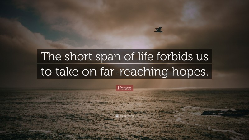 Horace Quote: “The short span of life forbids us to take on far-reaching hopes.”