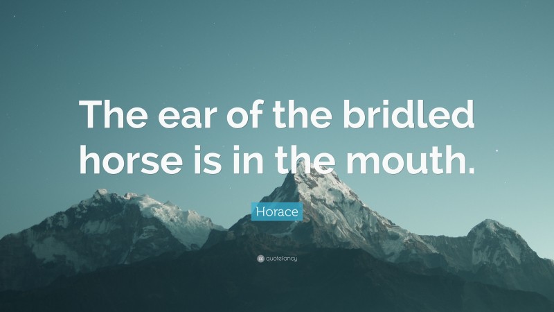 Horace Quote: “The ear of the bridled horse is in the mouth.”
