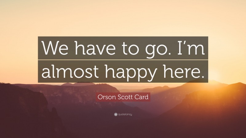 Orson Scott Card Quote: “We have to go. I’m almost happy here.”