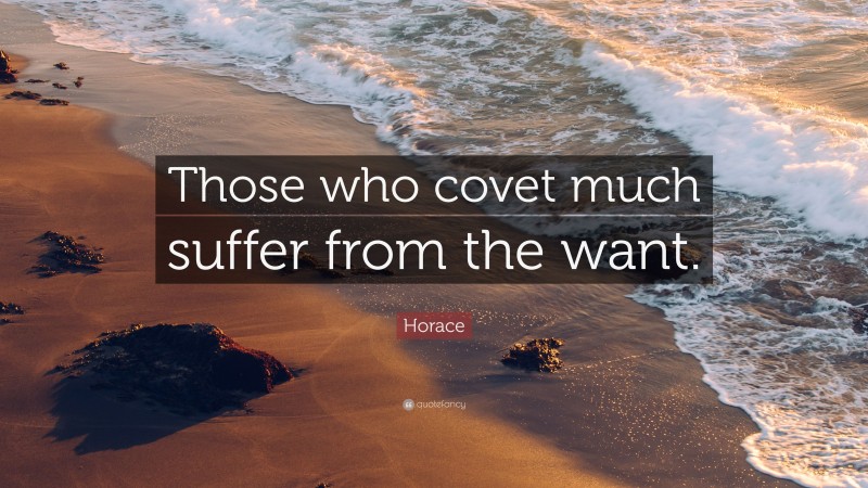 Horace Quote: “Those who covet much suffer from the want.”