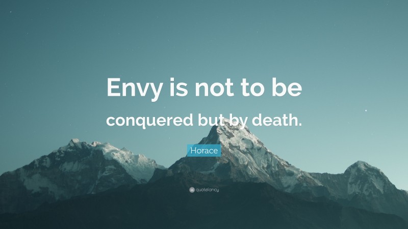 Horace Quote: “Envy is not to be conquered but by death.”