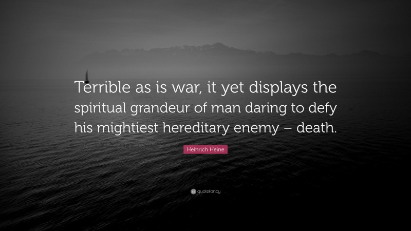 Heinrich Heine Quote: “Terrible as is war, it yet displays the spiritual grandeur of man daring to defy his mightiest hereditary enemy – death.”