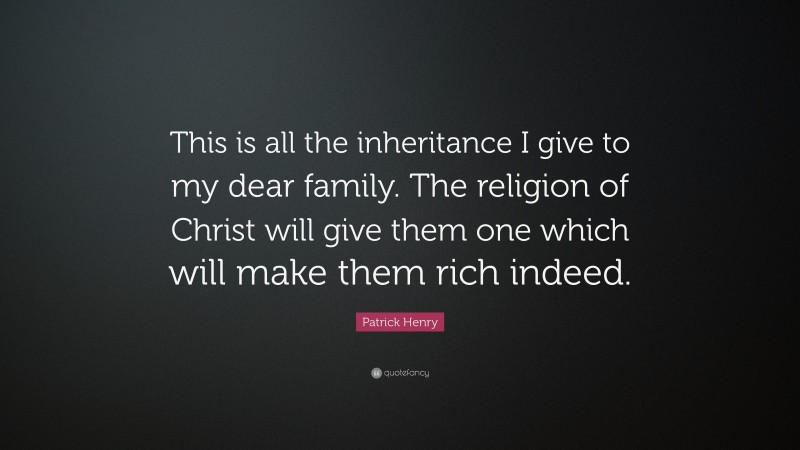 Patrick Henry Quote: “This is all the inheritance I give to my dear family. The religion of Christ will give them one which will make them rich indeed.”