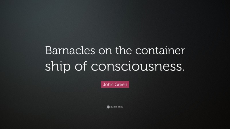 John Green Quote: “Barnacles on the container ship of consciousness.”
