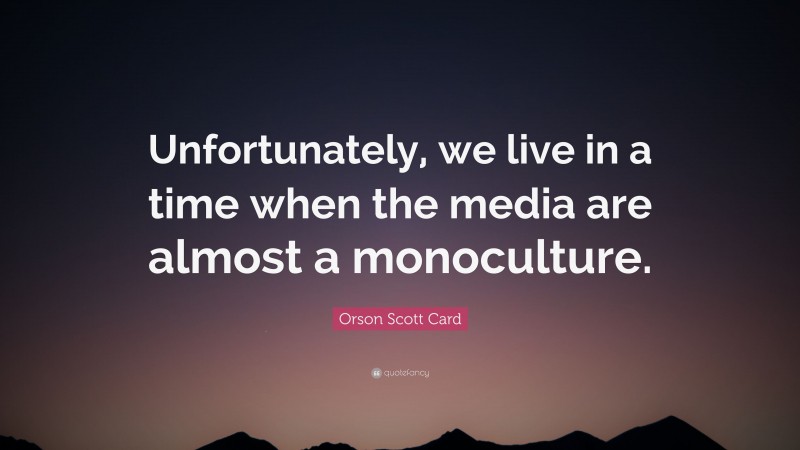 Orson Scott Card Quote: “Unfortunately, we live in a time when the media are almost a monoculture.”