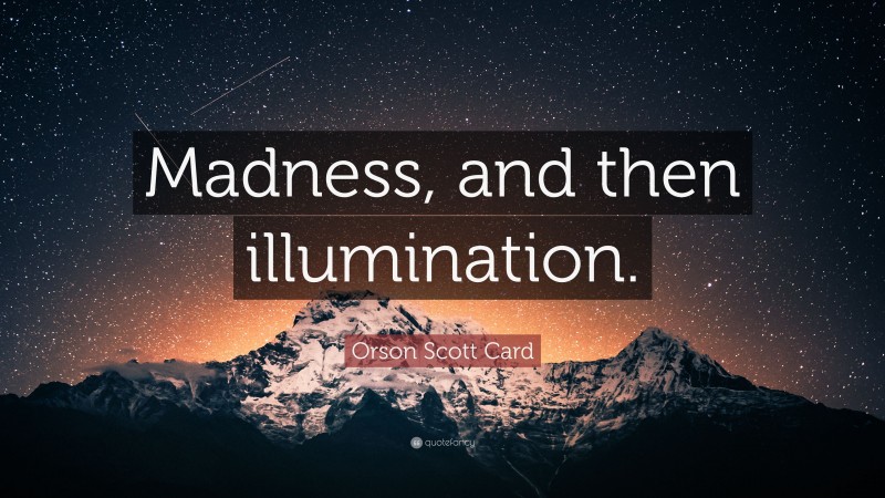 Orson Scott Card Quote: “Madness, and then illumination.”