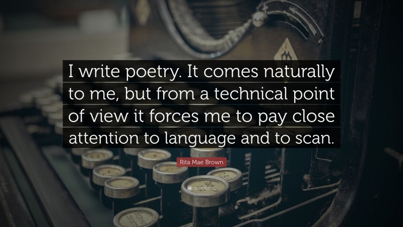 Rita Mae Brown Quote: “I write poetry. It comes naturally to me, but from a technical point of view it forces me to pay close attention to language and to scan.”