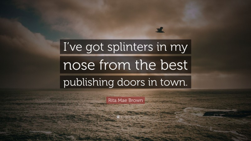 Rita Mae Brown Quote: “I’ve got splinters in my nose from the best publishing doors in town.”