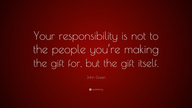 John Green Quote: “Your responsibility is not to the people you’re making the gift for, but the gift itself.”