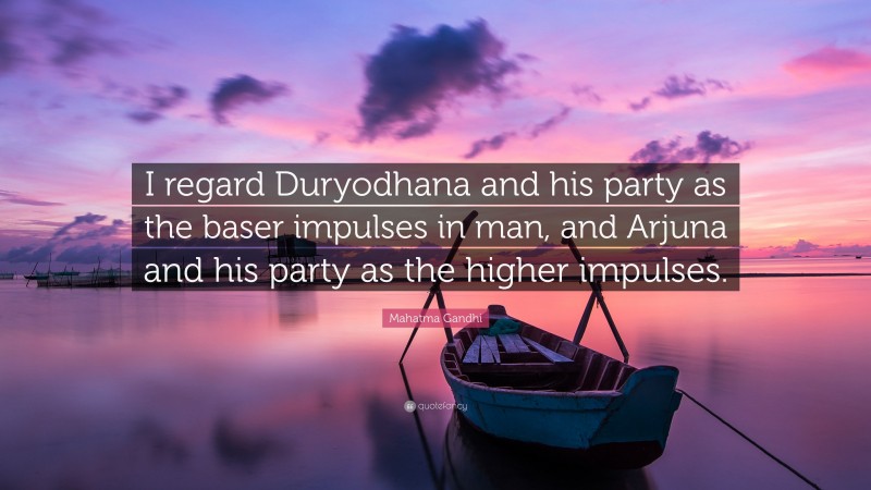 Mahatma Gandhi Quote: “I regard Duryodhana and his party as the baser impulses in man, and Arjuna and his party as the higher impulses.”