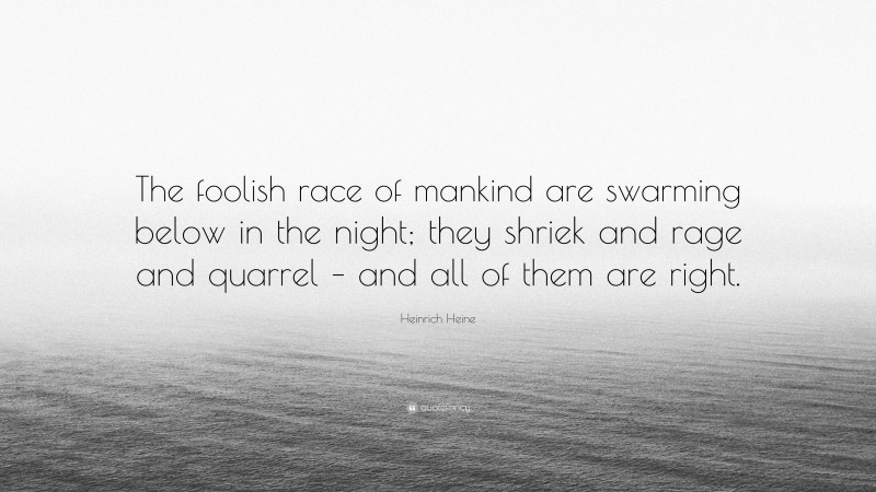 Heinrich Heine Quote: “The foolish race of mankind are swarming below in the night; they shriek and rage and quarrel – and all of them are right.”