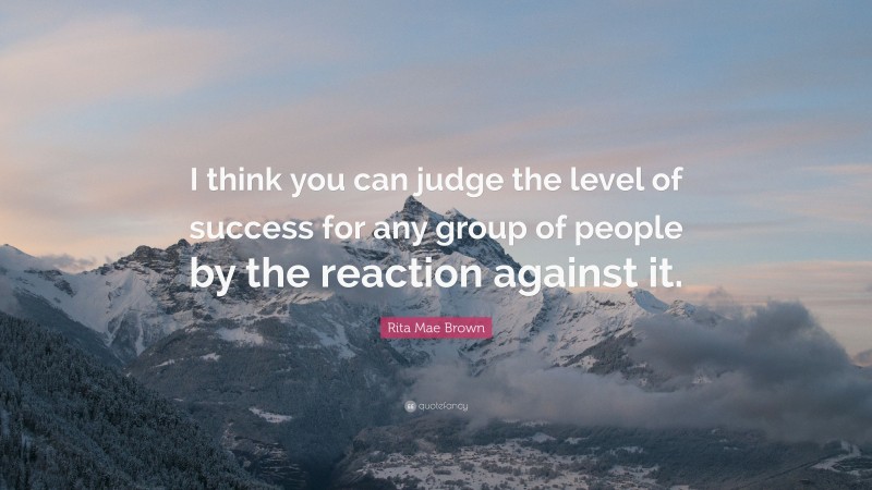 Rita Mae Brown Quote: “I think you can judge the level of success for any group of people by the reaction against it.”