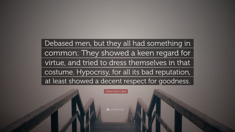 Orson Scott Card Quote: “Debased men, but they all had something in common: They showed a keen regard for virtue, and tried to dress themselves in that costume. Hypocrisy, for all its bad reputation, at least showed a decent respect for goodness.”